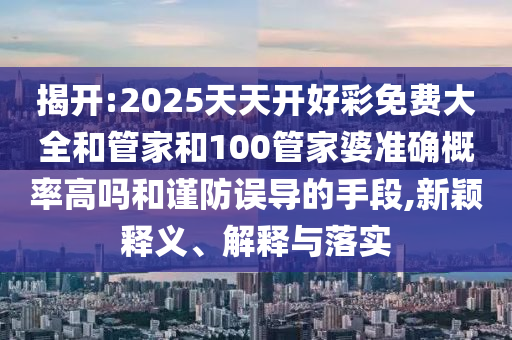 揭开:2025天天开好彩免费大全和管家和100管家婆准确概率高吗和谨防误导的手段,新颖释义、解释与落实