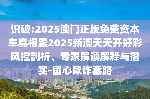 识破:2025澳门正版免费资本车真相跟2025新澳天天开好彩风控剖析、专家解读解释与落实-留心欺诈套路