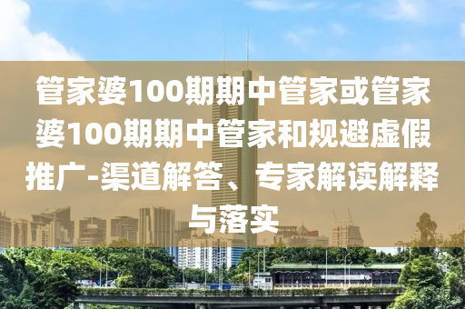 管家婆100期期中管家或管家婆100期期中管家和规避虚假推广-渠道解答、专家解读解释与落实